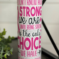 Strong Is The Only Choice 20oz UV Pink Skinny Tumbler